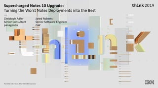 Supercharged Notes 10 Upgrade:
Turning the Worst Notes Deployments into the Best
—
Christoph Adler Jared Roberts
Senior Consultant Senior Software Engineer
panagenda ISW
Think 2019 / 1362 / Feb 13, 2019 / © 2019 IBM Corporation
 