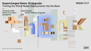 Supercharged Notes 10 Upgrade:
Turning the Worst Notes Deployments into the Best
—
Christoph Adler Jared Roberts
Senior Consultant Senior Software Engineer
panagenda ISW
Think 2019 / 1362 / Feb 13, 2019 / © 2019 IBM Corporation
 