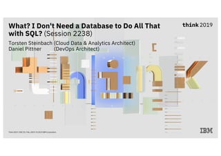 What? I Don't Need a Database to Do All That
with SQL? (Session 2238)
Torsten Steinbach (Cloud Data & Analytics Architect)
Daniel Pittner (DevOps Architect)
Think 2019 / DOC ID / Feb, 2019 / © 2019 IBM Corporation
 