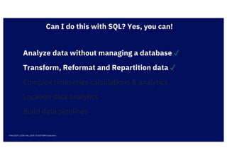 Analyze data without managing a database ✓
Think 2019 / 2238 / Feb, 2019 / © 2019 IBM Corporation
Complex timeseries calculations & analytics
Location data analytics
Transform, Reformat and Repartition data ✓
Can I do this with SQL? Yes, you can!
Build data pipelines
 