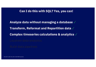 Analyze data without managing a database ✓
Think 2019 / 2238 / Feb, 2019 / © 2019 IBM Corporation
Complex timeseries calculations & analytics ✓
Location data analytics
Transform, Reformat and Repartition data ✓
Can I do this with SQL? Yes, you can!
Build data pipelines
 