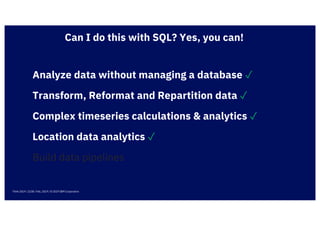 Analyze data without managing a database ✓
Think 2019 / 2238 / Feb, 2019 / © 2019 IBM Corporation
Complex timeseries calculations & analytics ✓
Location data analytics ✓
Transform, Reformat and Repartition data ✓
Can I do this with SQL? Yes, you can!
Build data pipelines
 