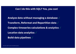 Analyze data without managing a database ✓
Think 2019 / 2238 / Feb, 2019 / © 2019 IBM Corporation
Complex timeseries calculations & analytics ✓
Location data analytics ✓
Transform, Reformat and Repartition data ✓
Can I do this with SQL? Yes, you can!
Build data pipelines ✓
 