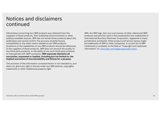 Notices and disclaimers
continued
38Think 2019 / DOC ID / Month XX, 2019 / © 2019 IBM Corporation
Information concerning non-IBM products was obtained from the
suppliers of those products, their published announcements or other
publicly available sources. IBM has not tested those products about this
publication and cannot confirm the accuracy of performance,
compatibility or any other claims related to non-IBM products.
Questions on the capabilities of non-IBM products should be addressed
to the suppliers of those products. IBM does not warrant the quality of
any third-party products, or the ability of any such third-party products
to interoperate with IBM’s products. IBM expressly disclaims all
warranties, expressed or implied, including but not limited to, the
implied warranties of merchantability and fitness for a purpose.
The provision of the information contained herein is not intended to, and
does not, grant any right or license under any IBM patents, copyrights,
trademarks or other intellectual property right.
IBM, the IBM logo, ibm.com and [names of other referenced IBM
products and services used in the presentation] are trademarks of
International Business Machines Corporation, registered in many
jurisdictions worldwide. Other product and service names might
be trademarks of IBM or other companies. A current list of IBM
trademarks is available on the Web at “Copyright and trademark
information” at: www.ibm.com/legal/copytrade.shtml.
 