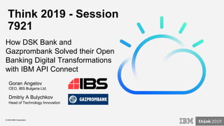 © 2018 IBM Corporation
Think 2019 - Session
7921
How DSK Bank and
Gazprombank Solved their Open
Banking Digital Transformations
with IBM API Connect
Goran Angelov
CEO, IBS Bulgaria Ltd.
Dmitriy A Bulychkov
Head of Technology Innovation
 