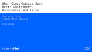 When Cloud-Native Java
meets Containers,
Kubernetes and Istio
—
Yee-Kang Chang
yeekangc@ca.ibm.com
@yeekangc
 