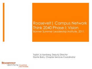 Roosevelt| Campus NetworkThink 2040 Phase I: VisionBonner Summer Leadership Institute, 2011 Taylor Jo Isenberg, Deputy Director Dante Barry, Chapter Services Coordinator  