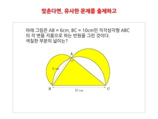 맞춘다면, 유사핚 문제를 출제하고


아래 그림은 AB = 6cm, BC = 10cm인 직각삼각형 ABC
의 각 변을 지름으로 하는 반원을 그린 것이다.
색칠핚 부분의 넓이는?
 