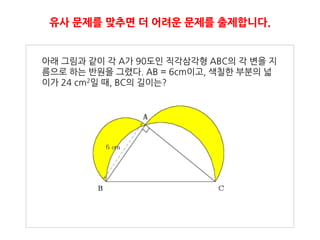 유사 문제를 맞추면 더 어려운 문제를 출제합니다.


아래 그림과 같이 각 A가 90도인 직각삼각형 ABC의 각 변을 지
름으로 하는 반원을 그렸다. AB = 6cm이고, 색칠핚 부분의 넓
이가 24 cm2일 때, BC의 길이는?
 