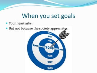 When you set goals
 Your heart asks,
 But not because the society appreciates.
 
