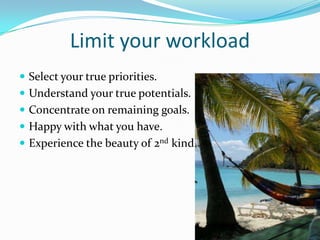 Limit your workload
 Select your true priorities.
 Understand your true potentials.
 Concentrate on remaining goals.
 Happy with what you have.
 Experience the beauty of 2nd kind.
 