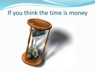 If you think the time is money
 