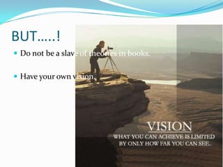 BUT…..!
 Do not be a slave of theories in books.


 Have your own vision.
 