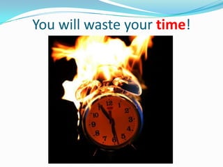 You will waste your time!
 