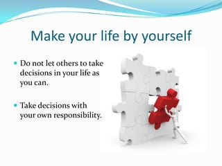 Make your life by yourself
 Do not let others to take
 decisions in your life as
 you can.

 Take decisions with
 your own responsibility.
 
