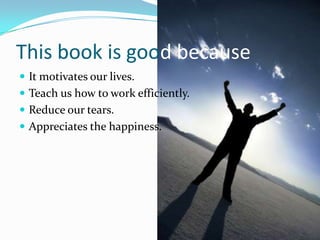 This book is good because
 It motivates our lives.
 Teach us how to work efficiently.
 Reduce our tears.
 Appreciates the happiness.
 