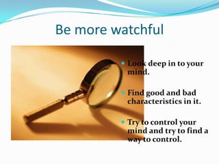 Be more watchful

          Look deep in to your
          mind.

          Find good and bad
          characteristics in it.

          Try to control your
          mind and try to find a
          way to control.
 