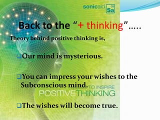 Back to the “+ thinking”…..
Theory behind positive thinking is,


  Our mind is mysterious.


  You can impress your wishes to the
    Subconscious mind.

  The wishes will become true.
 