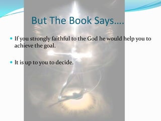 But The Book Says….
 If you strongly faithful to the God he would help you to
  achieve the goal.

 It is up to you to decide.
 