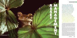 PLANET                                                                                                             ENVIRONMENT




                                                         A             M   “Anyone who believes
                                                                           exponential growth can
                                                                           go on forever in a nite

                                                         S             A   world is either a madman
                                                                           or an economist,” activist
                                                                           and economist Kenneth E

                                                         S             N   Boulding once famously
                                                                           quipped. Scientists and
                                                                           a new breed of green-

                                                         E             A   minded leaders have
                                                                           been fervently warning

                                                         T             G
                                                                           businesses, governments
                                                                           and consumers for the past
                                                                           decade that the earth has

                                                                       E
                                                   DESPITE DIRE
                                                                           reached maximum capacity
                                                  PREDICTIONS              – and change has to come
                                               REGARDING THE               and come soon, or else.

                                                                       M
                                          LOSS OF THE EARTH’S
                                              BIODIVERSITY, THE               Were Boulding alive today, he would likely have expanded his analysis
                                                                           to include all nations, corporations and consumers, who believe we can
                                               WORLD WILDLIFE              continue along the route of unabated global consumption. e day the
                                            FUND CONTINUES                 planet exhausted its renewable resources o cially arrived on August 21,
                                          TO BE AN ARBITER OF              2010, with human consumption being nanced for the remainder of the




                                                                       E
                                                                           year by digging into the planets non-renewable reserves – and by 2050
                                         CHANGE, AND MORE                  society will need two planets to keep up with the current demand for
                                          CORPORATIONS AND                 goods and services.
                                           GOVERNMENTS ARE                    “If you spent your entire annual income in nine months, you would
                                                                           probably be extremely concerned,” says Mathis Wackernagel, president
                                            NOW THROWING




                                                                       N
                                                                           of Global Footprint Network, a California-based environmental research
                                         THEIR WEIGHT BEHIND               organisation that tracks global biocapacity against human demand. “ e
                                                   ITS EFFORTS.            situation is no less dire when it comes to our ecological budget. Climate
                                                                           change, biodiversity loss, deforestation, water and food shortages – these
                                            WRITTEN BY LISA VINCENTI
                                                                           are all clear signs that we can no longer nance our consumption on
                                                                           credit. Nature is foreclosing.”




                                                                       T
                                                                              Today, according to Global Footprint and UK-based think-tank nef
                                                                           (the New Economics Foundation), which have developed a measure
                                                                           of the world’s ecological footprint, humanity requires the equivalent of
                                                                           1.5 planets to provide the resources consumed yearly and absorb waste.
                                                                               ey say that our use of more than the earth can renew has resulted in
                                                                           everything from climate change and greenhouse gas build-up to species
Charuplaya treefrog (Hyla callipleura)                                     extinction, biodiversity loss, depleted sheries and soil erosion. A crisis
Manu National Park, Peru                                                   is at hand and the World Wildlife Fund (WWF) is stepping up e orts

060                                                                                                                                            061
 