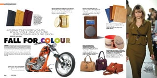 AUTUMN TONES

                                                                                                     Amouage’s Oriental Oud candle from the new Oud home       Encased in walnut, Tivoli Audio’s new
                                                                                                     collection imbues interiors with the woody fragrance of   anniversary model, the Model 10 table radio,
                                                                                                     Agarwood, evoking the intoxicating scent of autumn.       brings you the the best sounds of the season.
                                                                                                     Available from Gazzaz, 30th St AKA Prince Sultan Bin      Tivoli Audio M10, Available from Dubai Audio
                                                                                                     Abdulaziz St, Riyadh; amouage.com                         Centre Sheikh Zayed Road, PO Box 32836;
                                                                                                                                                               dubaiaudio.com
                                                                            For after hours
                                                                            glamour, Valextra’s
                                                                            Handy clutch bags are
                                                                            well worth the trip to
                                                                            Milan. This seasonal
                                                                            triumvirate of navy,
                                                                            ocra and marasca
                                                                            offers the ideal match
                                                                            for any ensemble;                                                                                                                  Protect your coveted iPad in the tones and
                                                                            valextra.it                                                                                                                        textures of the season with Tod’s calfskin and
                                                                                                                                                                                                               crocodile iPad cases.
                                                                                                                                                                                                               Ground Floor Centria Mall, Olaya Street,
                                                                                                                                                                                                               Riyadh; tods.com


      AUTUMNAL TONES INSPIRE A WINTER
         RICH IN COLOUR. STAND OUT IN THE
            MOST DAZZLING HUES OF THE SEASON.
               WRITTEN BY ASHLEE BEARD




FALL FOR COLOUR
TRENDS are notoriously cyclical, and as forecasters astutely point out,                                                                                        Chloé’s Darla epitomizes the
during times of economic struggle, fashions become brighter and designs                                                                                        sophisticated femininity of the
become bolder. Manufacturers turn to chromatherapy in an attempt to                                                                                            celebrated French fashion house.
coerce customers back into retail therapy, luring us with warm autumnal                                                                                        Finished in soft calfskin in the colours of
tones, from deep Bordeaux and russet reds, to invigorating tones of apple                                                                                      the season, these chic little numbers are
                                                                                                                                                                                                               Stylish storage comes courtesy of Dutch artists
green and orange – a favourite this season. Each shade plays an important                                                                                      the ideal ofﬁce accessory.
                                                                                                                                                                                                               Scholten & Baijings for Established & Sons, ideal
psychological role as tools to instil calm, energy – even productivity –                                                                                       Available from Saks Fifth Avenue,
                                                                                                                                                                                                               for stashing away your favourite things.
as commercial interior design teams and leading corporations have                                                                                              Kingdom Shopping Center, Olaya Street,
                                                                                                                                                                                                               Established & Sons, available from
discovered. Strength, power and leadership, make a bold statement this                                                                                         PO Box 11321 Riyadh; chloe.com
                                                                                                                                                                                                               Four, Shuwaikh Industrial Area, Mahdi
season.
                                                                                                                                                                                                               Habeeb Building, Block 7, Str 12, Ofﬁce 8,
                                                                                                                                                                                                               Shuwaikh; establishedandsons.com




                                                                                                                                                                                                                                                                   Belt up in Aquascutum’s
                                                                                                                                                                                                                                                                     cozy chartreuse wool
                                                                                                                                                                                                                                                                        suit, guaranteed to
                                                                                                                                                                                                                                                                       become a perennial
          Creative Cycle’s unique custom-built Battle
                                                                                                                                                                                                                                                                   favourite. Aquascutum,
          Axe, created by master bike builder Doug
                                                                                                                                                                                                                                                                       available from Villa
                 Keim, is the ultimate road warrior.
                                                                                                                                                                                                                                                                         Moda, Moda Mall,
                  Made to order; creativecycles.com
                                                                                                                                                                                                                                                                   Bahrain WTC, Manama,
                                                                                                                                                                                                                                                                      Kingdom of Bahrain;
                                                                                                                                                                                                                                                                          aquascutum.com


064                                                                                                                                                                                                                                                                                  065
 