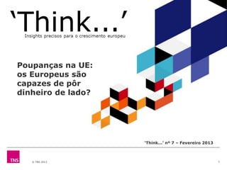 © TNS 2013 1
‘Think...’ nº 7 – Fevereiro 2013
Poupanças na UE:
os Europeus são
capazes de pôr
dinheiro de lado?
 