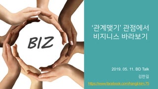 ‘관계맺기’ 관점에서
비지니스 바라보기
2019. 05. 11. BD Talk
김한길
https://www.facebook.com/hangil.kim.75
BIZ
 