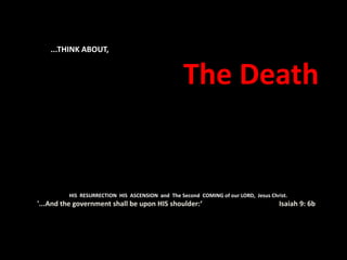 ...THINK ABOUT,
The Death
HIS RESURRECTION HIS ASCENSION and The Second COMING of our LORD, Jesus Christ.
'...And the government shall be upon HIS shoulder:‘ Isaiah 9: 6b
 