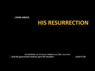 ...THINK ABOUT,
HIS RESURRECTION
HIS ASCENSION and The Second COMING of our LORD, Jesus Christ.
'...And the government shall be upon HIS shoulder:‘ Isaiah 9: 6b
 
