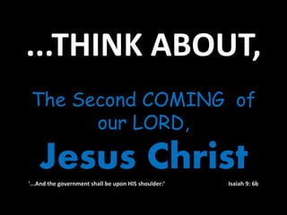 ...THINK ABOUT,
The Second COMING of
our LORD,
Jesus Christ'...And the government shall be upon HIS shoulder:‘ Isaiah 9: 6b
 