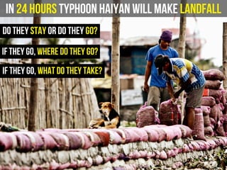 In 24 hours Typhoon Haiyan will make landfall
do they stay or do they go?
if they go, where do they go?
if they go, what do they take?
 