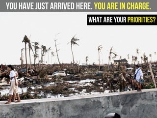 You have just arrived here. You are in charge.
What are your priorities?
 