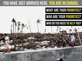You have just arrived here. You are in charge.
What are your priorities?
Who do you need to help you?
Who are your priorities?
 