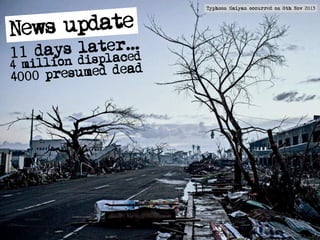 11 days later...
4 million displaced
4000 presumed dead
News update
Typhoon Haiyan occurred on 8th Nov 2013
 