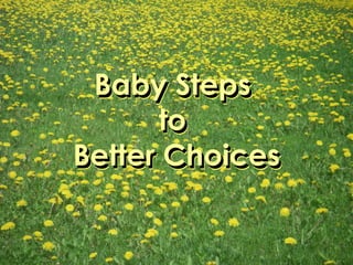 Baby Steps  to  Better Choices Baby Steps  to  Better Choices Baby Steps  to  Better Choices 