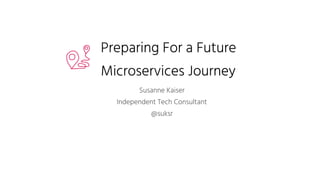 Preparing For a Future
Microservices Journey
Susanne Kaiser
Independent Tech Consultant
@suksr
 