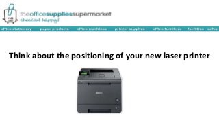 Think about the positioning of your new laser printer 
 