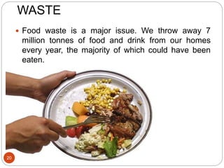 WASTE
20
 Food waste is a major issue. We throw away 7
million tonnes of food and drink from our homes
every year, the majority of which could have been
eaten.
 