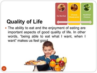 Quality of Life
22
 The ability to eat and the enjoyment of eating are
important aspects of good quality of life. In other
words, “being able to eat what I want, when I
want” makes us feel good
 