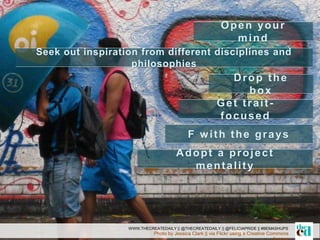 Photo by Jessica Clark || via Flickr using a Creative Commons
WWW.THECREATEDAILY || @THECREATEDAILY || @FELICIAPRIDE || #BEMASHUPS
Open your
mind
Seek out inspiration from different disciplines and
philosophies
Drop the
box
Get trait-
focused
F with the grays
Adopt a project
mentality
 