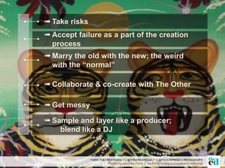 Photo by Jessica Clark || via Flickr using a Creative Commons
WWW.THECREATEDAILY || @THECREATEDAILY || @FELICIAPRIDE || #BEMASHUPS
➠Sample and layer like a producer;
blend like a DJ
➠Get messy
➠Collaborate & co-create with The Other
➠Marry the old with the new; the weird
with the “normal”
➠Accept failure as a part of the creation
process
➠Take risks
 