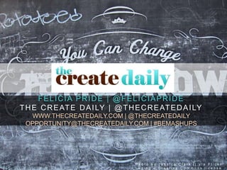 FELICIA PRIDE | @FELICIAPRIDE
THE CREATE DAILY | @THECREATEDAILY
WWW.THECREATEDAILY.COM | @THECREATEDAILY
OPPORTUNITY@THECREATEDAILY.COM | #BEMASHUPS
P h o t o b y J e s s i c a C l a r k | | v i a F l i c k r
u s i n g a C r e a t i v e C o m m o n s l i c e n s e
 