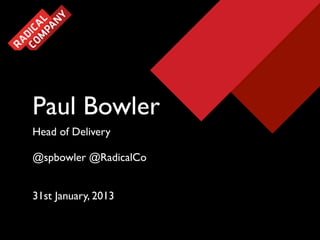 Paul Bowler
Head of Delivery
@spbowler @RadicalCo
31st January, 2013
 