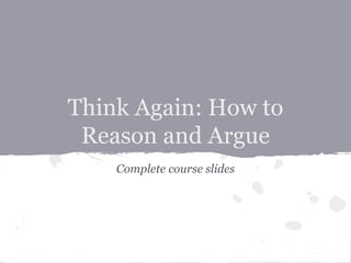 Think Again: How to
Reason and Argue
Complete course slides
 