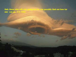 Only those who will risk going too far can possibly find out how far one  can go. -T.S. Eliot 