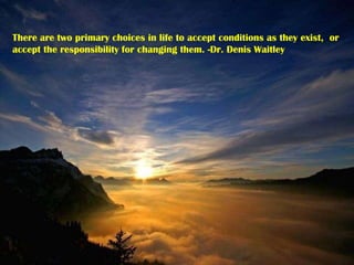 There are two primary choices in life to accept conditions as they exist,  or accept the responsibility for changing them. -Dr. Denis Waitley 