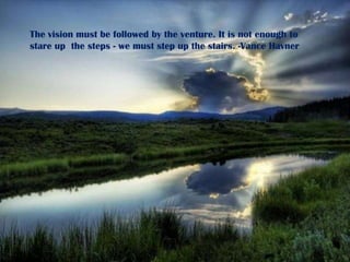 The vision must be followed by the venture. It is not enough to stare up  the steps - we must step up the stairs. -Vance Havner 