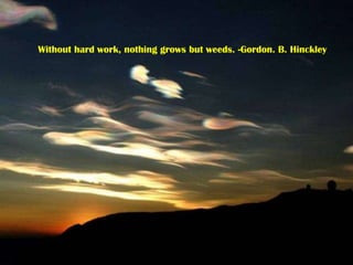 Without hard work, nothing grows but weeds. -Gordon. B. Hinckley