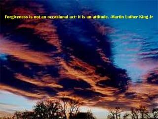Forgiveness is not an occasional act: it is an attitude. -Martin Luther King Jr