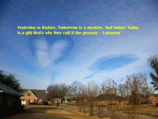 Yesterday is history. Tomorrow is a mystery. And today? Today is a gift that's why they call it the present.   Unknown